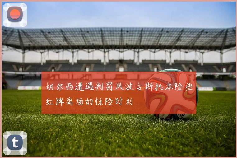 切尔西遭遇判罚风波古斯托本险些红牌离场的惊险时刻