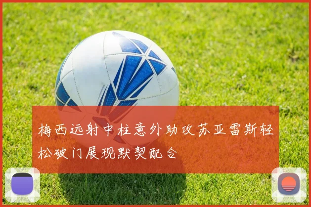 梅西远射中柱意外助攻苏亚雷斯轻松破门展现默契配合