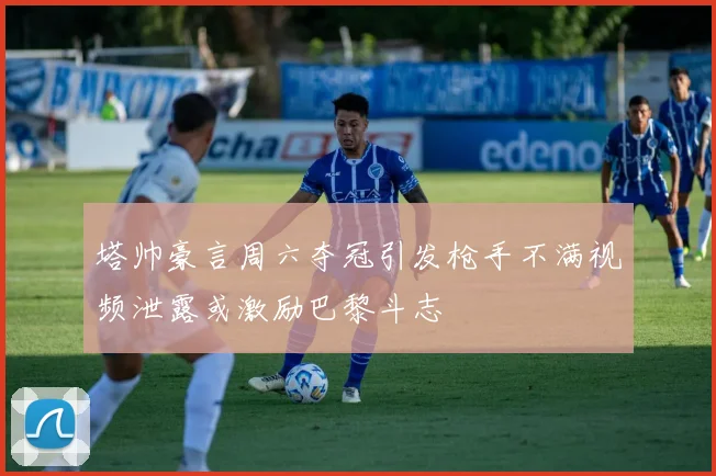 塔帅豪言周六夺冠引发枪手不满视频泄露或激励巴黎斗志