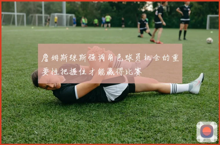 詹姆斯琼斯强调角色球员机会的重要性把握住才能赢得比赛