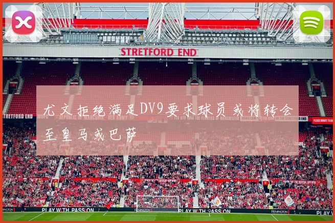尤文拒绝满足DV9要求球员或将转会至皇马或巴萨