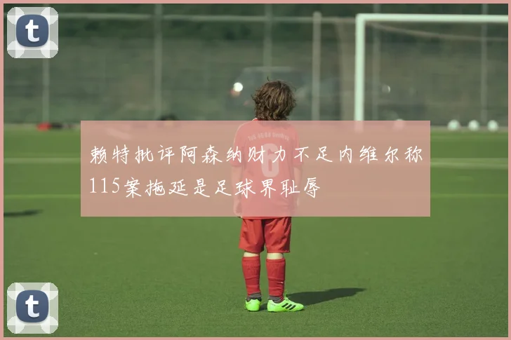 赖特批评阿森纳财力不足内维尔称115案拖延是足球界耻辱