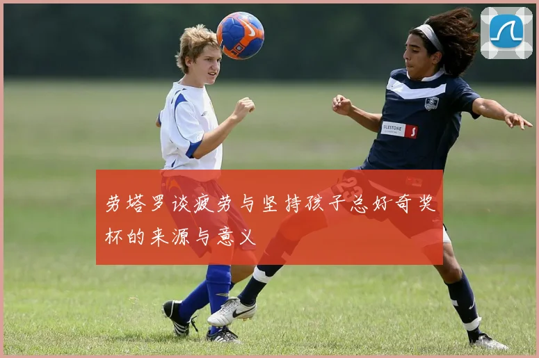 劳塔罗谈疲劳与坚持孩子总好奇奖杯的来源与意义