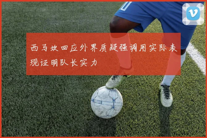 西马坎回应外界质疑强调用实际表现证明队长实力