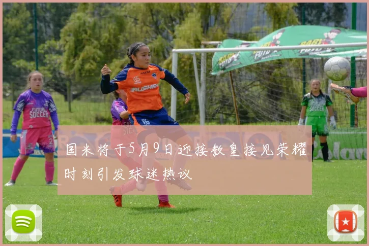 国米将于5月9日迎接教皇接见荣耀时刻引发球迷热议