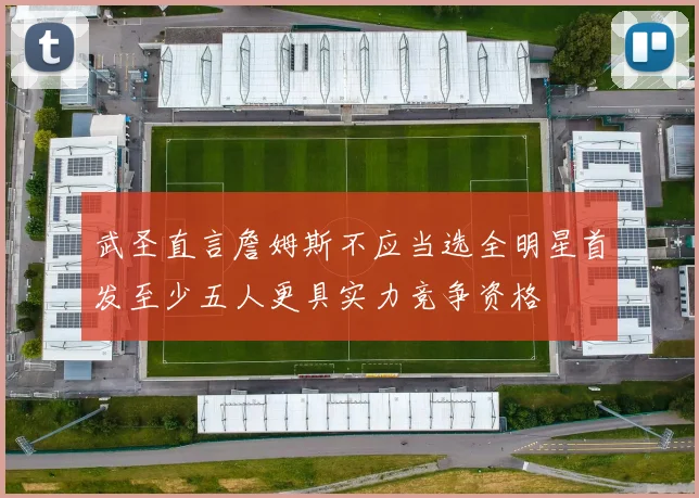 武圣直言詹姆斯不应当选全明星首发至少五人更具实力竞争资格