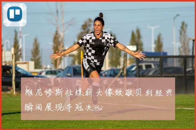 维尼修斯社媒新头像致敬贝利经典瞬间展现夺冠决心