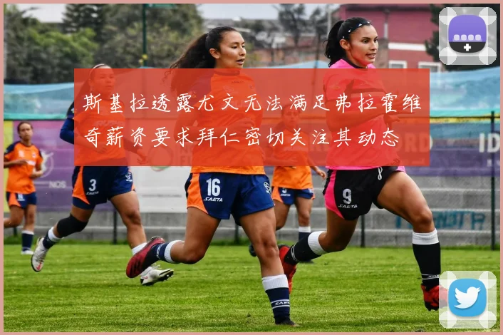 斯基拉透露尤文无法满足弗拉霍维奇薪资要求拜仁密切关注其动态