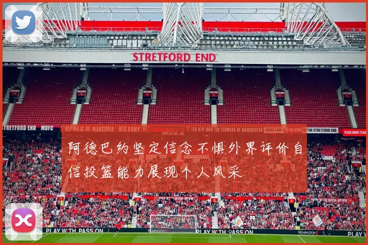 阿德巴约坚定信念不惧外界评价自信投篮能力展现个人风采