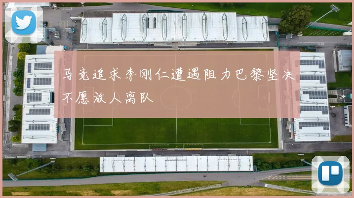马竞追求李刚仁遭遇阻力巴黎坚决不愿放人离队
