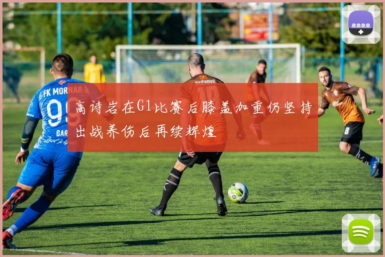 高诗岩在G1比赛后膝盖加重仍坚持出战养伤后再续辉煌