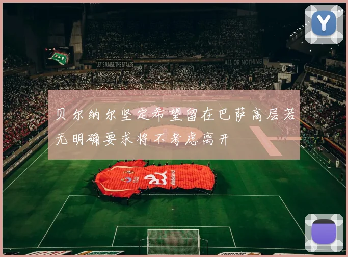 贝尔纳尔坚定希望留在巴萨高层若无明确要求将不考虑离开