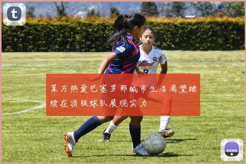 莱万热爱巴塞罗那城市生活渴望继续在顶级球队展现实力