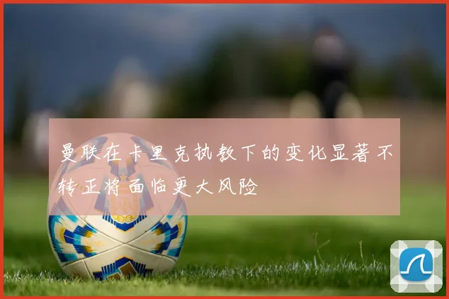 曼联在卡里克执教下的变化显著不转正将面临更大风险