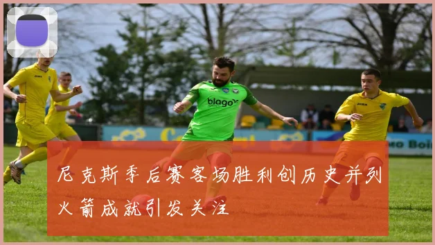 尼克斯季后赛客场胜利创历史并列火箭成就引发关注